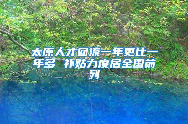 太原人才回流一年更比一年多 补贴力度居全国前列