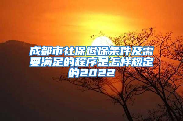 成都市社保退保条件及需要满足的程序是怎样规定的2022