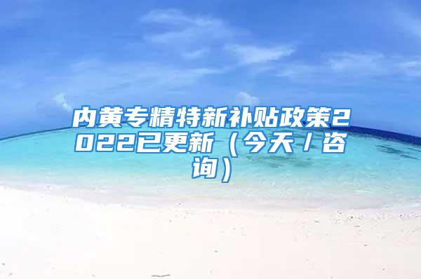 内黄专精特新补贴政策2022已更新（今天／咨询）