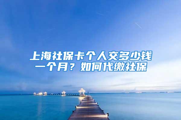 上海社保卡个人交多少钱一个月？如何代缴社保