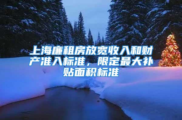 上海廉租房放宽收入和财产准入标准，限定最大补贴面积标准