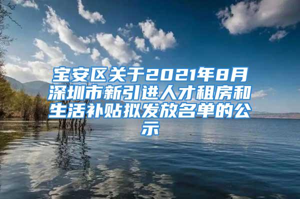 宝安区关于2021年8月深圳市新引进人才租房和生活补贴拟发放名单的公示