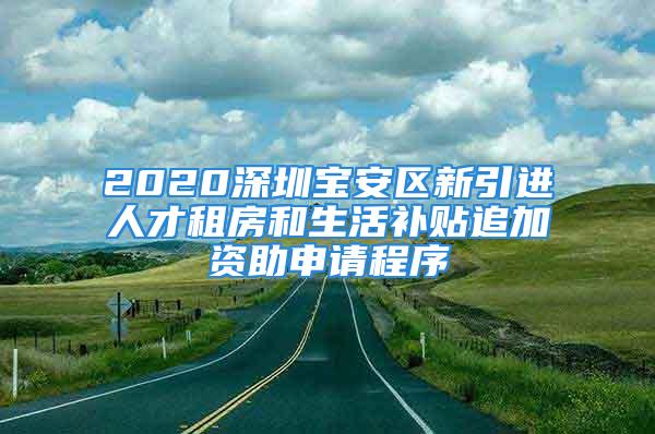 2020深圳宝安区新引进人才租房和生活补贴追加资助申请程序