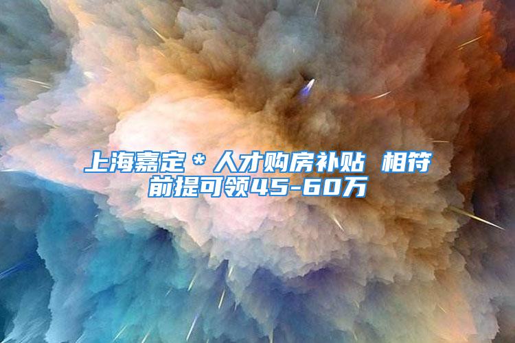 上海嘉定＊人才购房补贴 相符前提可领45-60万