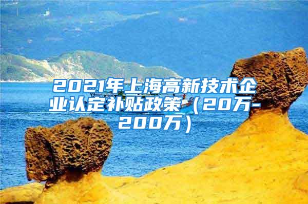 2021年上海高新技术企业认定补贴政策（20万-200万）