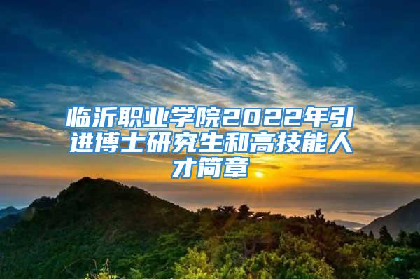 临沂职业学院2022年引进博士研究生和高技能人才简章