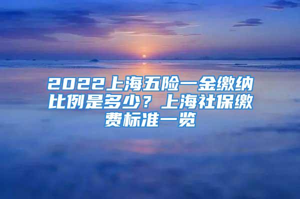 2022上海五险一金缴纳比例是多少？上海社保缴费标准一览