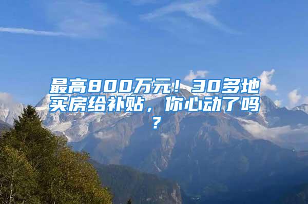 最高800万元！30多地买房给补贴，你心动了吗？