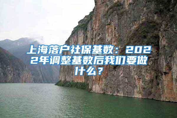 上海落户社保基数：2022年调整基数后我们要做什么？