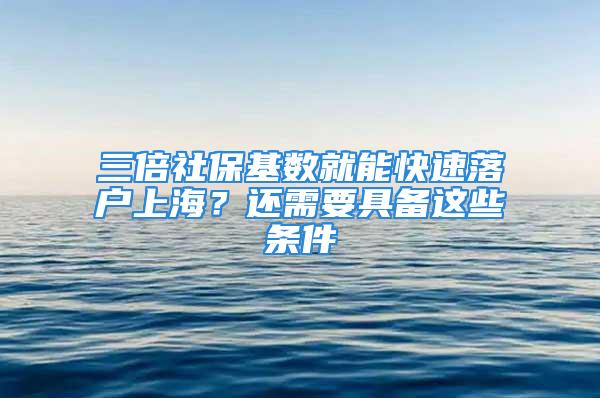 三倍社保基数就能快速落户上海？还需要具备这些条件