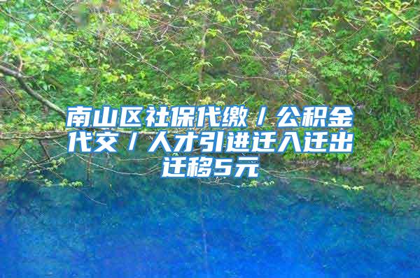 南山区社保代缴／公积金代交／人才引进迁入迁出迁移5元