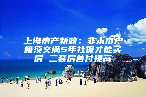 上海房产新政：非本市户籍须交满5年社保才能买房 二套房首付提高