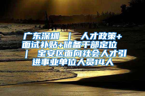 广东深圳 ｜ 人才政策+面试补贴+储备干部定位 ｜ 宝安区面向社会人才引进事业单位人员14人