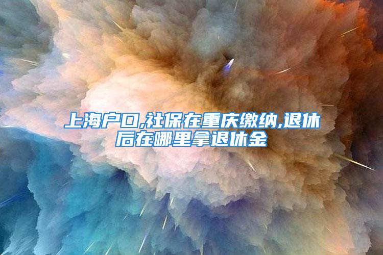 上海户口,社保在重庆缴纳,退休后在哪里拿退休金