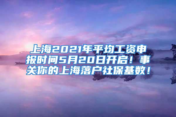 上海2021年平均工资申报时间5月20日开启！事关你的上海落户社保基数！