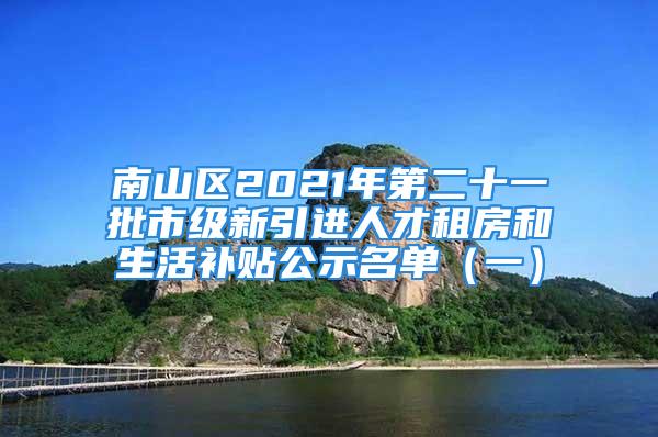 南山区2021年第二十一批市级新引进人才租房和生活补贴公示名单（一）