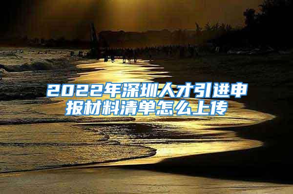 2022年深圳人才引进申报材料清单怎么上传