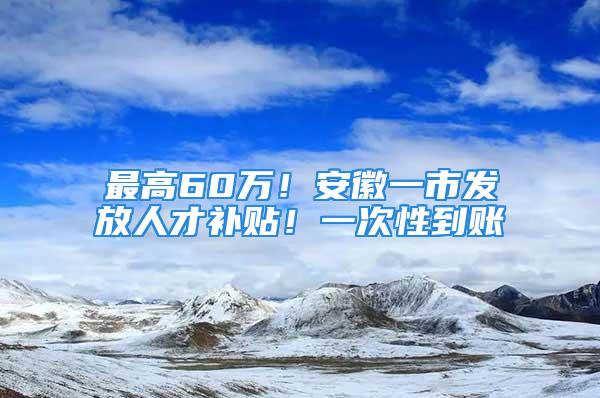 最高60万！安徽一市发放人才补贴！一次性到账