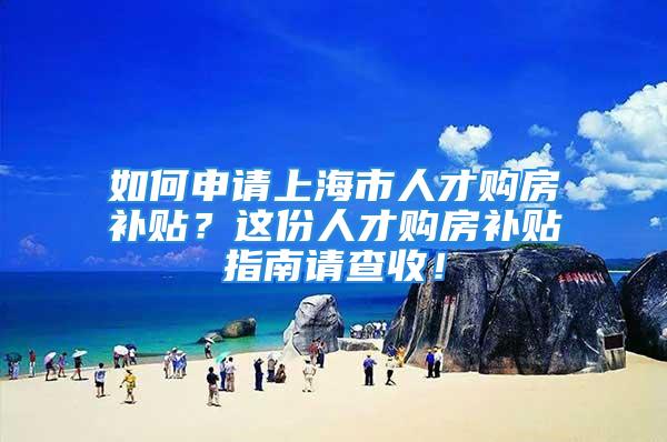 如何申请上海市人才购房补贴？这份人才购房补贴指南请查收！