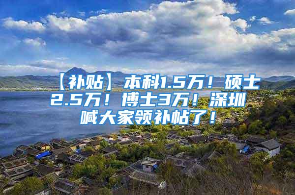 【补贴】本科1.5万！硕士2.5万！博士3万！深圳喊大家领补帖了！