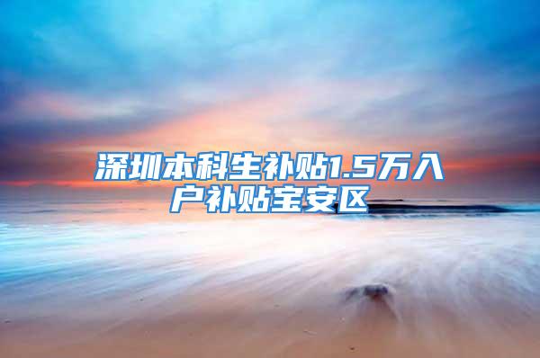 深圳本科生补贴1.5万入户补贴宝安区