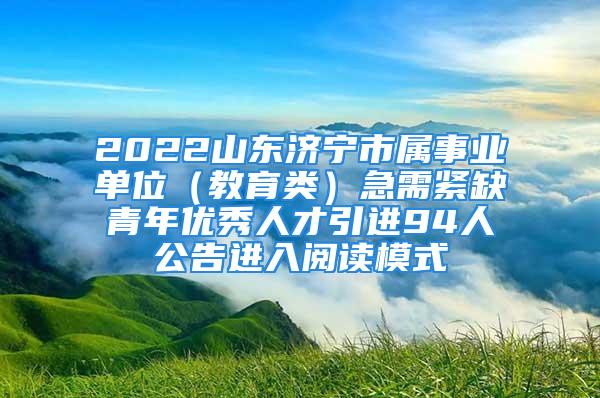 2022山东济宁市属事业单位（教育类）急需紧缺青年优秀人才引进94人公告进入阅读模式