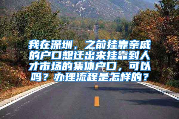 我在深圳，之前挂靠亲戚的户口想迁出来挂靠到人才市场的集体户口，可以吗？办理流程是怎样的？