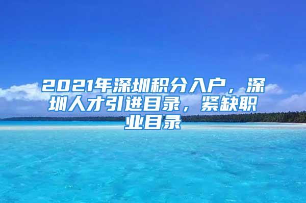 2021年深圳积分入户，深圳人才引进目录，紧缺职业目录