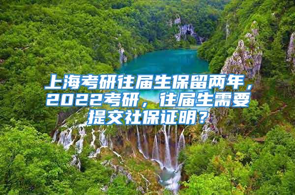 上海考研往届生保留两年，2022考研，往届生需要提交社保证明？