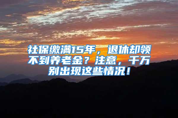 社保缴满15年，退休却领不到养老金？注意，千万别出现这些情况！