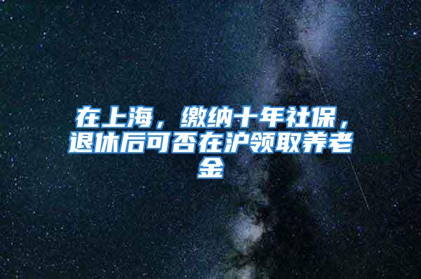 在上海，缴纳十年社保，退休后可否在沪领取养老金