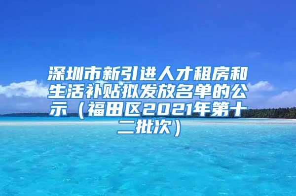 深圳市新引进人才租房和生活补贴拟发放名单的公示（福田区2021年第十二批次）