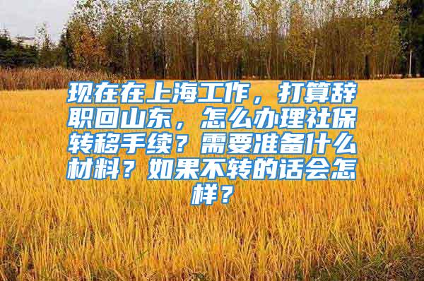 现在在上海工作，打算辞职回山东，怎么办理社保转移手续？需要准备什么材料？如果不转的话会怎样？