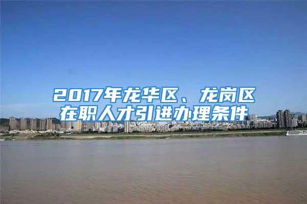 2017年龙华区、龙岗区在职人才引进办理条件