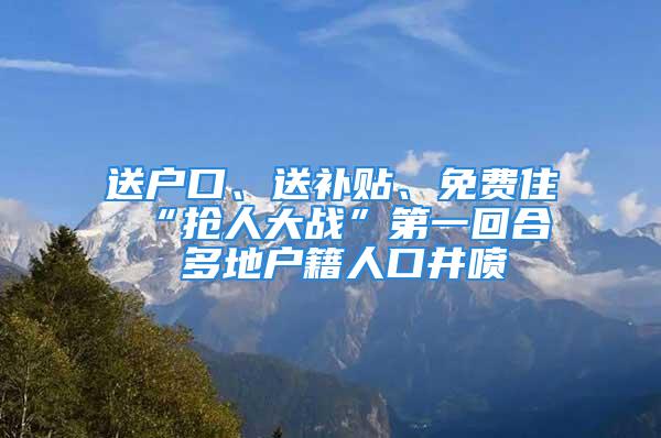 送户口、送补贴、免费住 “抢人大战”第一回合 多地户籍人口井喷