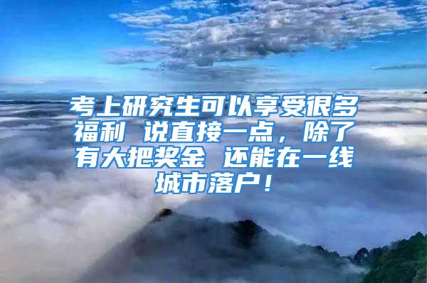 考上研究生可以享受很多福利 说直接一点，除了有大把奖金 还能在一线城市落户！