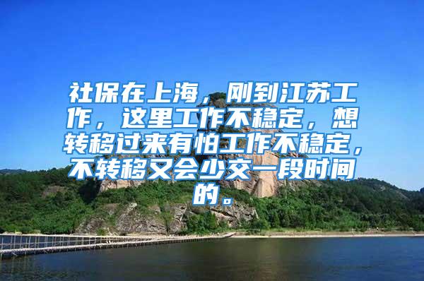 社保在上海，刚到江苏工作，这里工作不稳定，想转移过来有怕工作不稳定，不转移又会少交一段时间的。