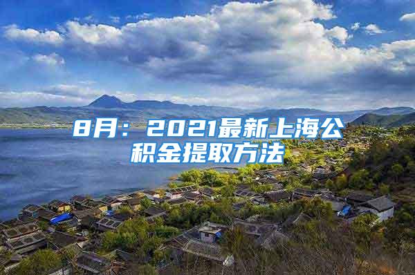 8月：2021最新上海公积金提取方法