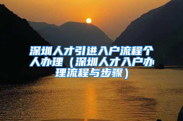 深圳人才引进入户流程个人办理（深圳人才入户办理流程与步骤）