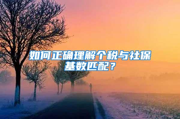 如何正确理解个税与社保基数匹配？