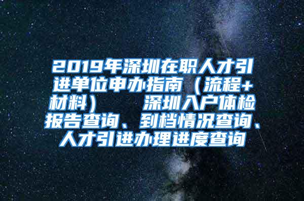 2019年深圳在职人才引进单位申办指南（流程+材料）   深圳入户体检报告查询、到档情况查询、人才引进办理进度查询