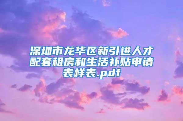 深圳市龙华区新引进人才配套租房和生活补贴申请表样表.pdf