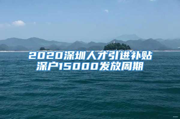 2020深圳人才引进补贴深户15000发放周期