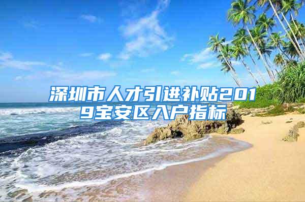 深圳市人才引进补贴2019宝安区入户指标