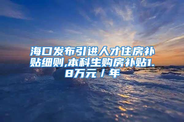 海口发布引进人才住房补贴细则,本科生购房补贴1.8万元／年