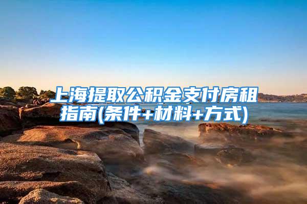 上海提取公积金支付房租指南(条件+材料+方式)