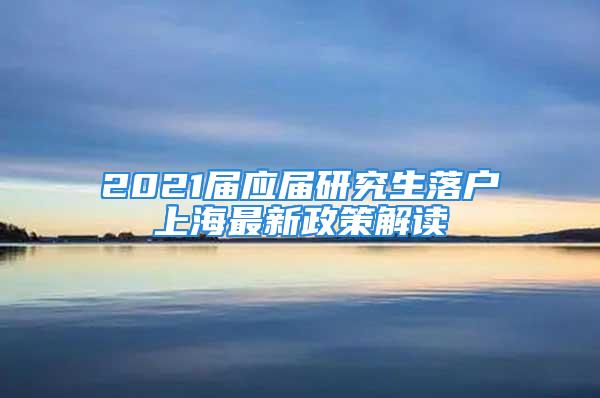 2021届应届研究生落户上海最新政策解读