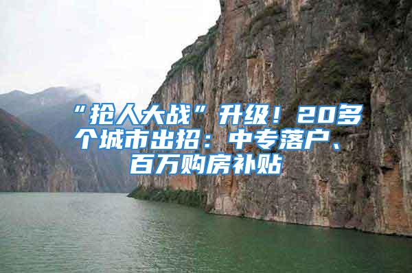 “抢人大战”升级！20多个城市出招：中专落户、百万购房补贴