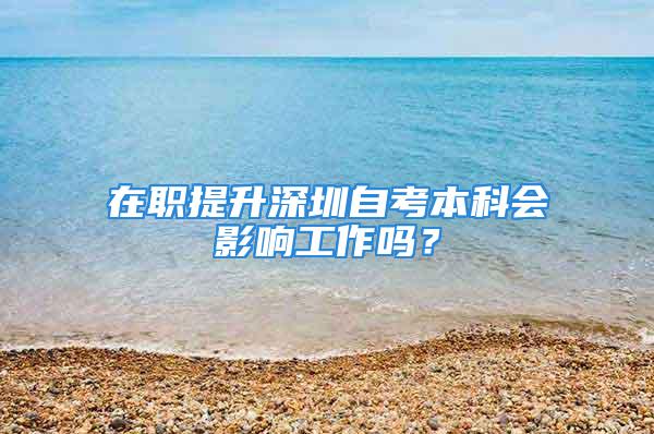 在职提升深圳自考本科会影响工作吗？