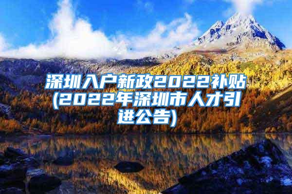 深圳入户新政2022补贴(2022年深圳市人才引进公告)